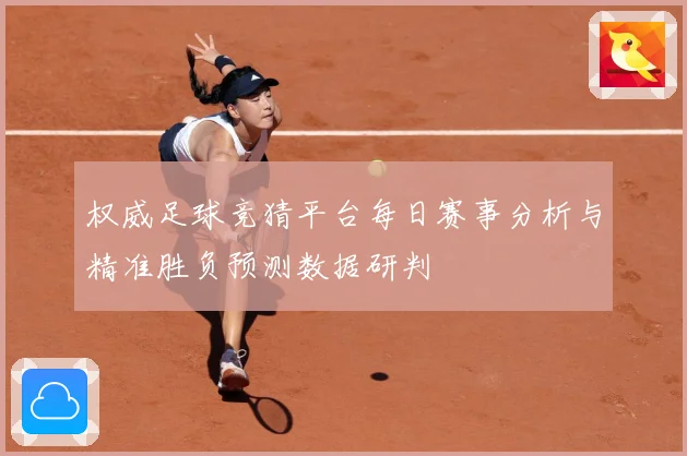 权威足球竞猜平台每日赛事分析与精准胜负预测数据研判