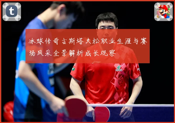 冰球传奇古斯塔夫松职业生涯与赛场风采全景解析成长观察