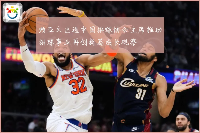赖亚文当选中国排球协会主席推动排球事业再创新篇成长观察