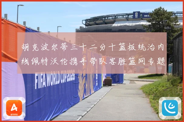 胡克波尔蒂三十二分十篮板统治内线佩特沃伦携手带队客胜篮网专题观察