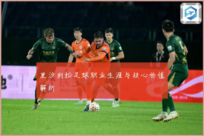 里沙利松足球职业生涯与核心价值解析