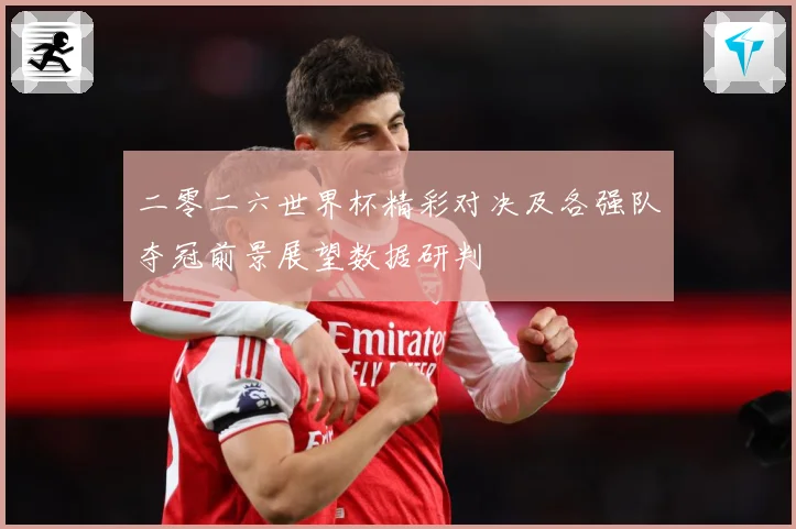 二零二六世界杯精彩对决及各强队夺冠前景展望数据研判