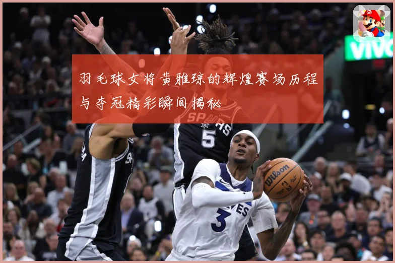 羽毛球女将黄雅琼的辉煌赛场历程与夺冠精彩瞬间揭秘
