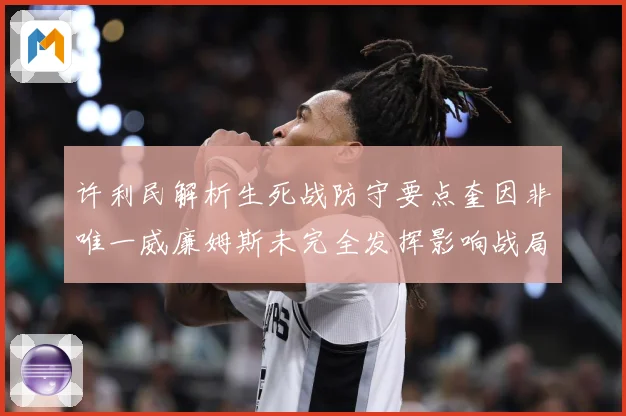 许利民解析生死战防守要点奎因非唯一威廉姆斯未完全发挥影响战局专题观察