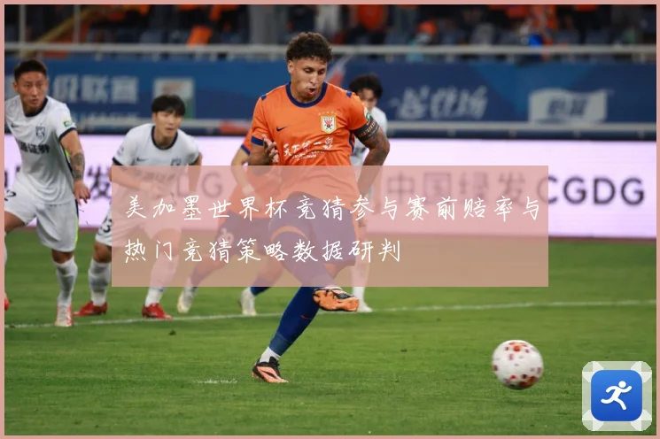美加墨世界杯竞猜参与赛前赔率与热门竞猜策略数据研判