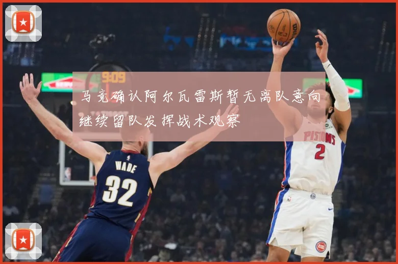 马竞确认阿尔瓦雷斯暂无离队意向继续留队发挥战术观察