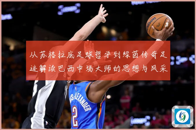 从苏格拉底足球哲学到绿茵传奇足迹解读巴西中场大师的思想与风采