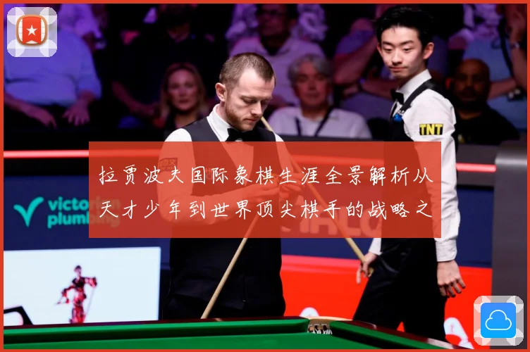 拉贾波夫国际象棋生涯全景解析从天才少年到世界顶尖棋手的战略之路