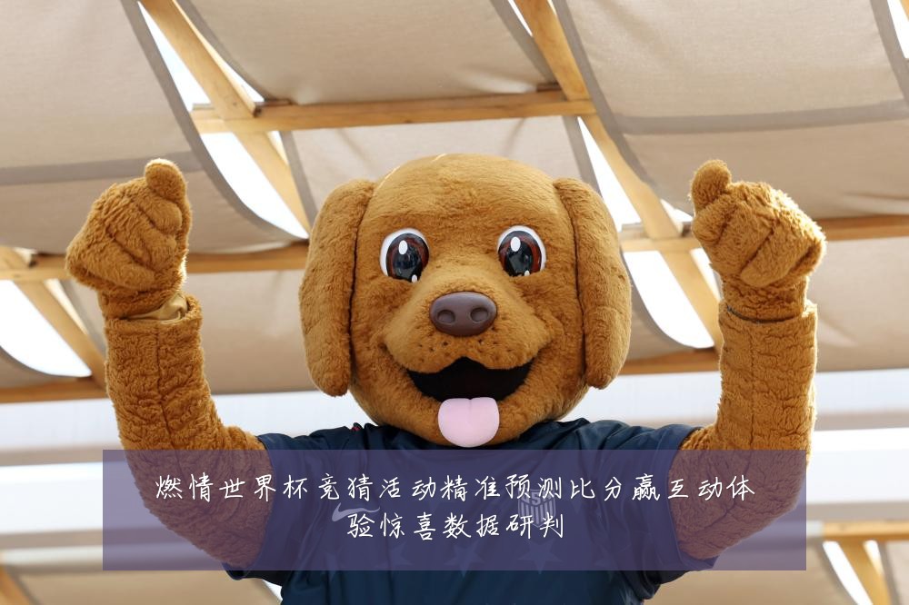 燃情世界杯竞猜活动精准预测比分赢互动体验惊喜数据研判