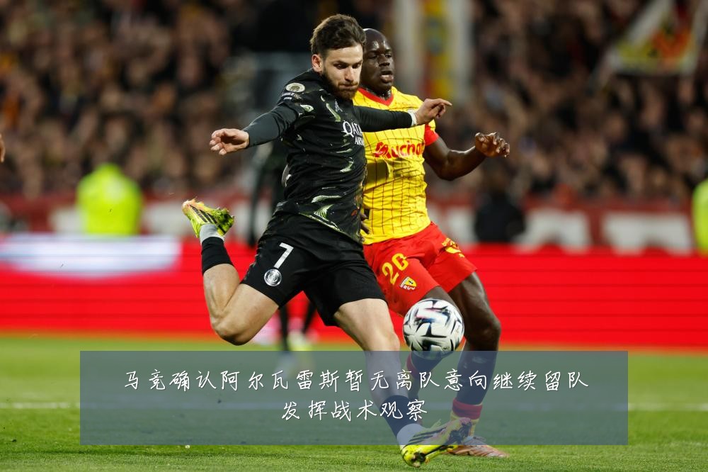 马竞确认阿尔瓦雷斯暂无离队意向继续留队发挥战术观察