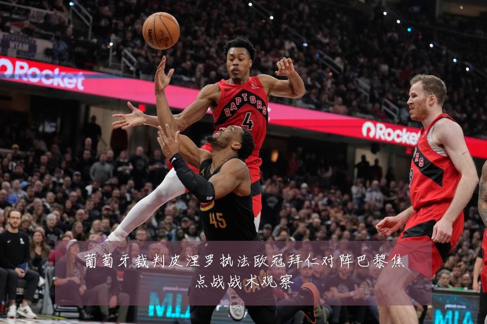 葡萄牙裁判皮涅罗执法欧冠拜仁对阵巴黎焦点战战术观察