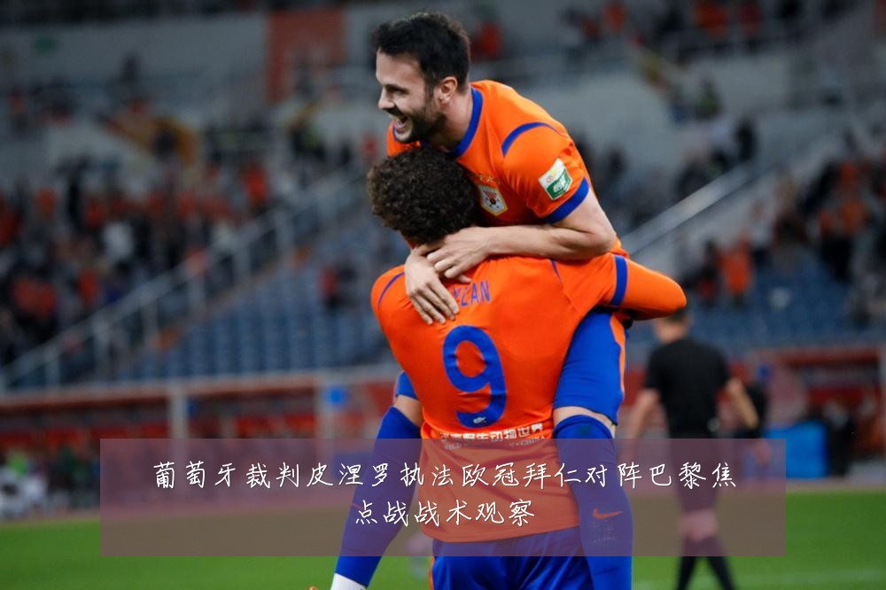 葡萄牙裁判皮涅罗执法欧冠拜仁对阵巴黎焦点战战术观察